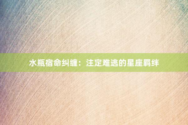 水瓶宿命纠缠：注定难逃的星座羁绊