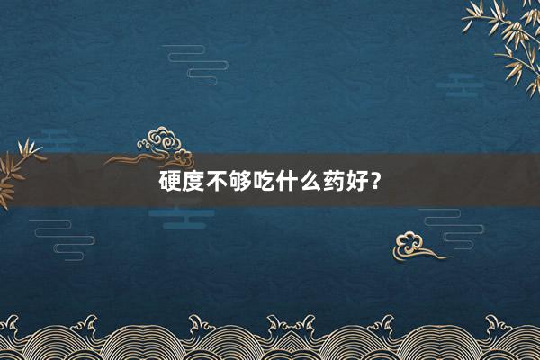 硬度不够吃什么药好？