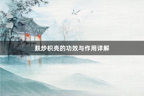 麸炒枳壳的功效与作用详解